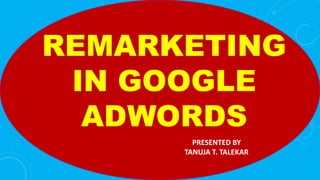 REMARKETING
IN GOOGLE
ADWORDS
PRESENTED BY
TANUJA T. TALEKAR
 