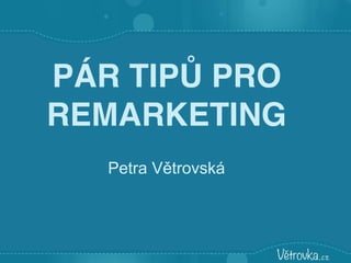 PÁR TIPŮ PRO
REMARKETING
Petra Větrovská
 
