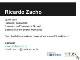 Ricardo Zacho
08/05/1981
Fundador da MZclick
Professor na Ecommerce School
Especialista em Search Marketing
Download desse...