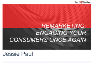 Jessie Paul
REMARKETING:
ENGAGING YOUR
CONSUMERS ONCE AGAIN
 