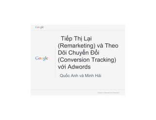 Google Confidential and Proprietary
Tiếp Thị Lại
(Remarketing) và Theo
Dõi Chuyển Đổi
(Conversion Tracking)
với Adwords
Quốc Anh và Minh Hải
 