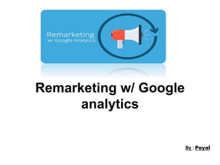 Remarketing w/ Google
analytics
By : Payal
 