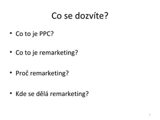 Co se dozvíte?
• Co to je PPC?

• Co to je remarketing?

• Proč remarketing?

• Kde se dělá remarketing?

                               2
 