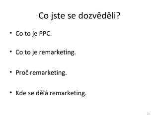 Co jste se dozvěděli?
• Co to je PPC.

• Co to je remarketing.

• Proč remarketing.

• Kde se dělá remarketing.

                                  23
 