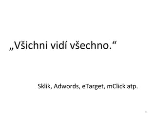 „Všichni vidí všechno.“


      Sklik, Adwords, eTarget, mClick atp.


                                             6
 