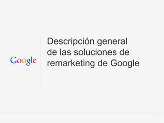 Información conﬁdencial y propiedad de Google 1Información confidencial y propiedad de Google 1
Descripción general
de las soluciones de
remarketing de Google
 