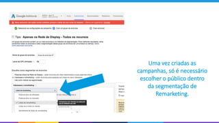 Uma vez criadas as
campanhas, só é necessário
escolher o público dentro
da segmentação de
Remarketing.
 