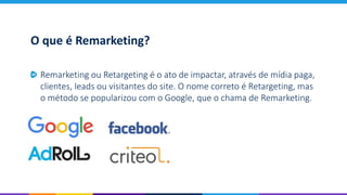 O que é Remarketing?
Remarketing ou Retargeting é o ato de impactar, através de mídia paga,
clientes, leads ou visitantes do site. O nome correto é Retargeting, mas
o método se popularizou com o Google, que o chama de Remarketing.
 