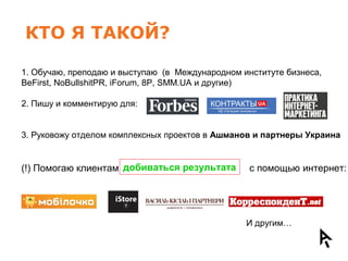 КТО Я ТАКОЙ?
1. Обучаю, преподаю и выступаю (в Международном институте бизнеса,
BeFirst, NoBullshitPR, iForum, 8P, SMM.UA ...
