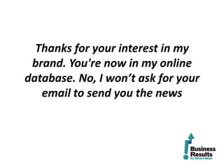 Thanks for your interest in my
 brand. You're now in my online
database. No, I won’t ask for your
   email to send you the news
 