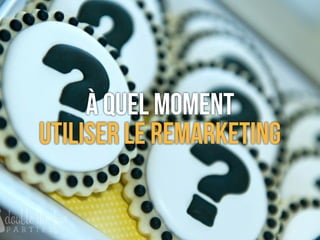 À quel moment
utiliser le REMARKETING
 
