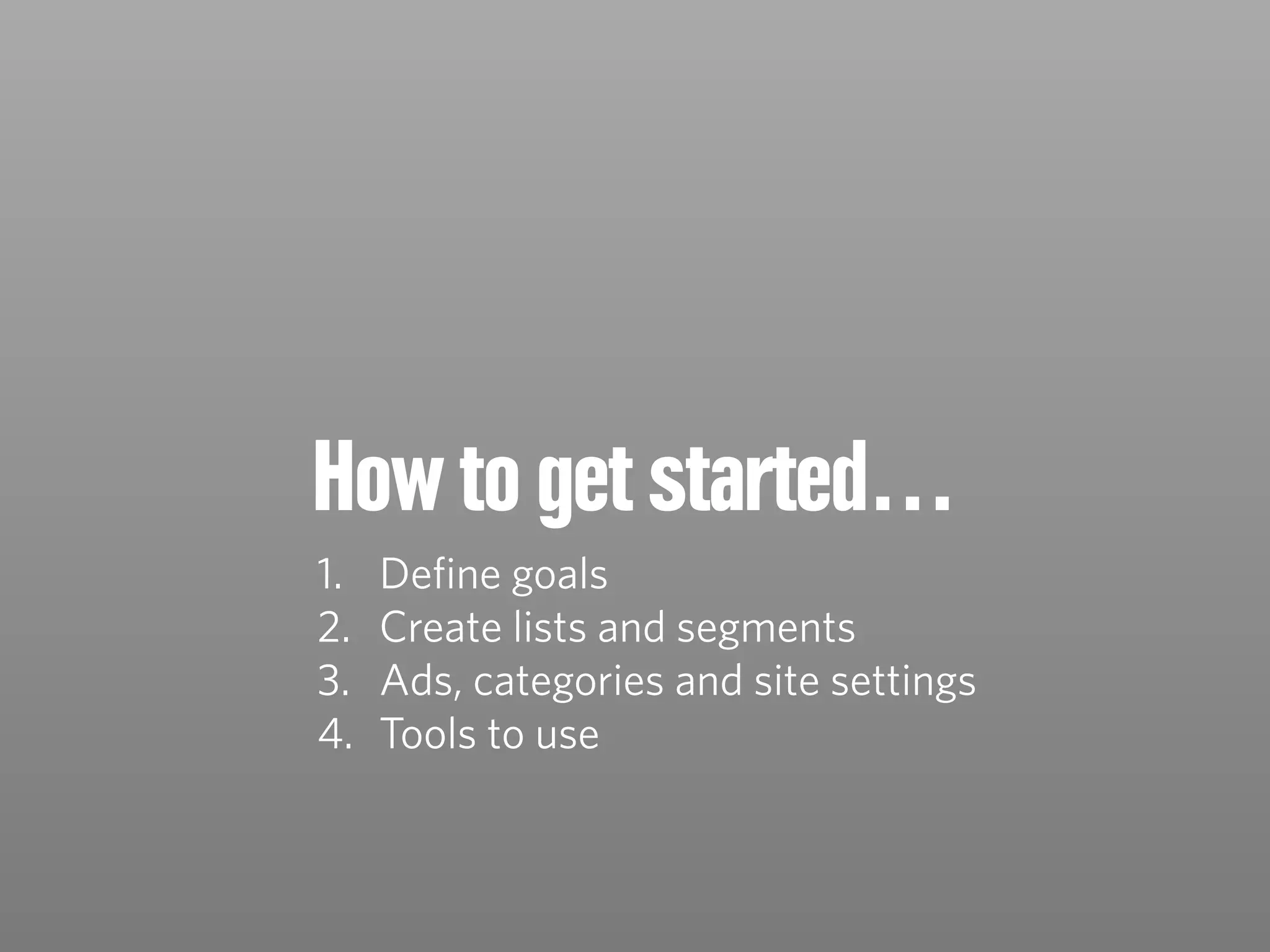 How to get started…
1. Deﬁne goals
2. Create lists and segments
3. Ads, categories and site settings
4. Tools to use
 