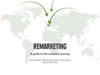 REMARKETING
A guide to the customer journey
Vanessa Meyer, Marketing Director at Load Impact
March 24th, 2015
 