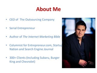 About Me
• CEO of The Outsourcing Company

• Serial Entrepreneur

• Author of The Internet Marketing Bible

• Columnist for Entrepreneur.com, Startup
  Nation and Search Engine Journal

• 300+ Clients (Including Subaru, Burger
  King and Chevrolet)
 