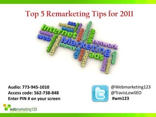 Top 5 Remarketing Tips for 2011




Audio: 773-945-1010             @Webmarketing123
Access code: 562-738-848        @TravisLowSEO
Enter PIN # on your screen      #wm123
 