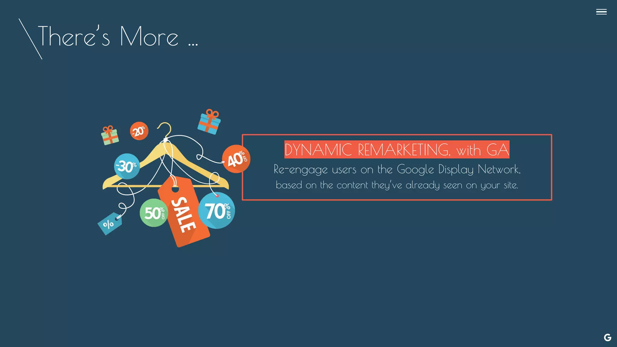 There’s More ...
--
DYNAMIC REMARKETING, with GA
Re-engage users on the Google Display Network,
based on the content they’ve already seen on your site.
 