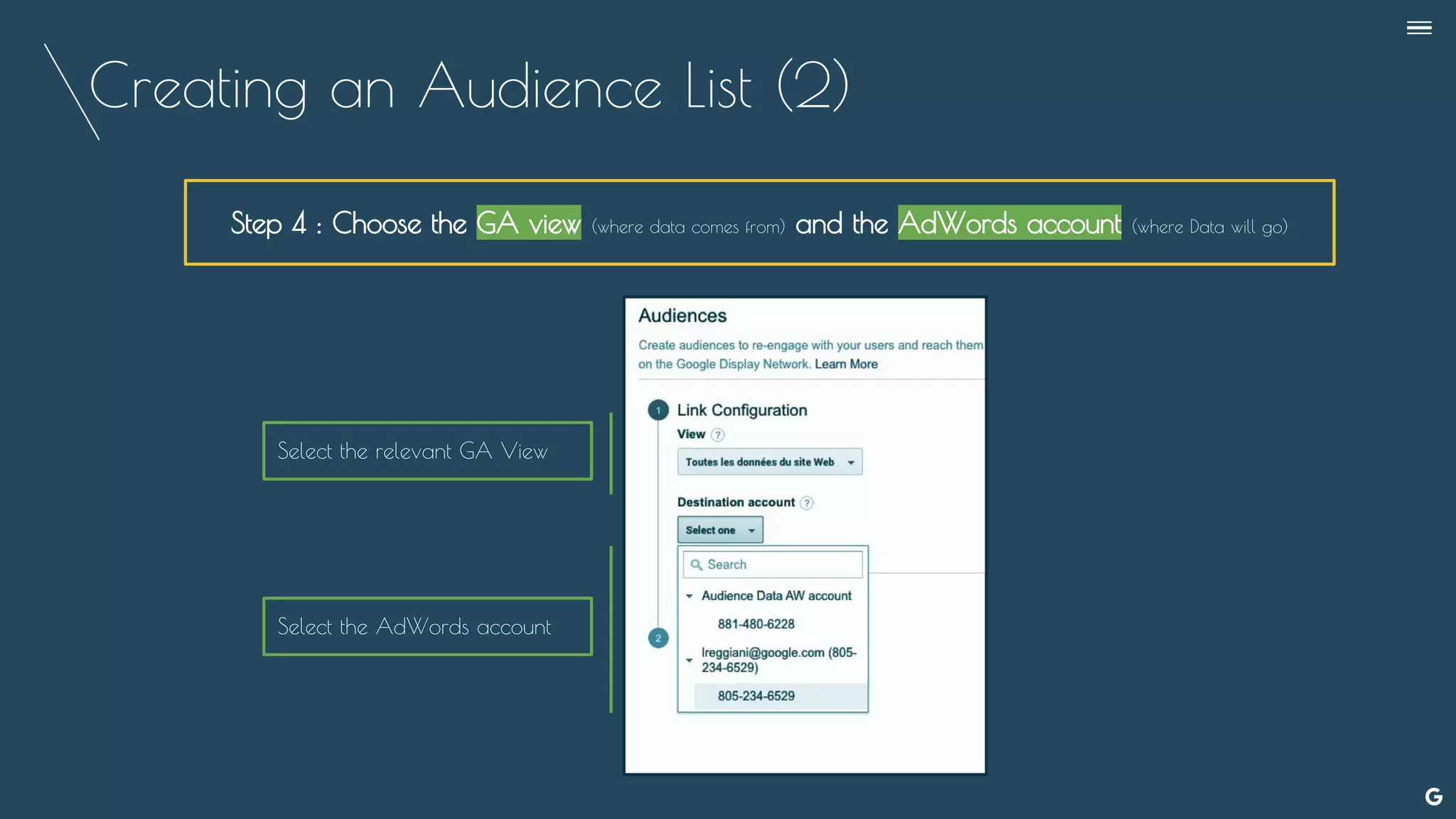 Creating an Audience List (2)
Step 4 : Choose the GA view (where data comes from) and the AdWords account (where Data will go)
Select the AdWords account
Select the relevant GA View
--
 