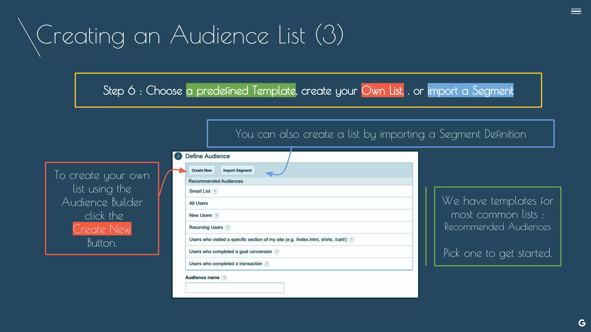 Creating an Audience List (3)
Step 6 : Choose a predefined Template, create your Own List, . or import a Segment
To create your own
list using the
Audience Builder
click the
Create New
Button.
We have templates for
most common lists :
Recommended Audiences
Pick one to get started.
You can also create a list by importing a Segment Definition
--
 