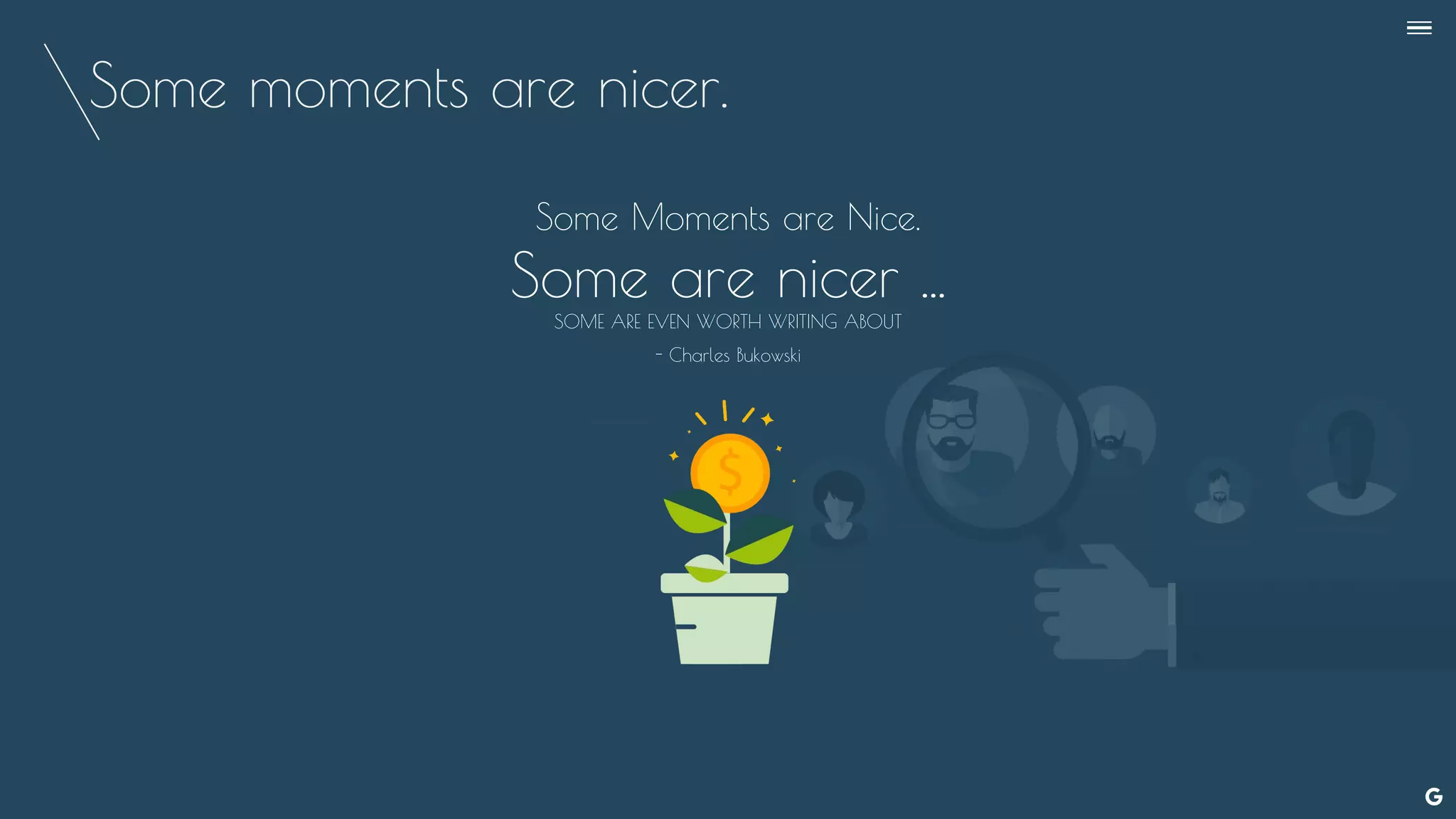 Some moments are nicer.
Some Moments are Nice.
Some are nicer ...
SOME ARE EVEN WORTH WRITING ABOUT
- Charles Bukowski
--
 