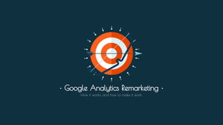 • Google Analytics Remarketing •
How it works, and how to make it work.
 