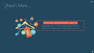 There’s More ...
--
DYNAMIC REMARKETING, with GA
Re-engage users on the Google Display Network,
based on the content they’ve already seen on your site.
 