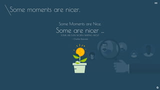 Some moments are nicer.
Some Moments are Nice.
Some are nicer ...
SOME ARE EVEN WORTH WRITING ABOUT
- Charles Bukowski
--
 