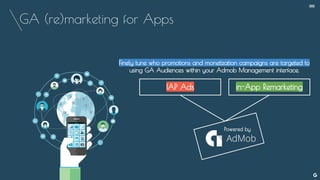 GA (re)marketing for Apps
Finely tune who promotions and monetization campaigns are targeted to
using GA Audiences within your Admob Management interface.
IAP Ads in-App Remarketing
Powered by
--
 