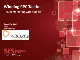 Winning PPC Tactics
PPC Remarketing with Google


Samantha Noble
Koozai
Marketing Director




London| 18–21 February
 