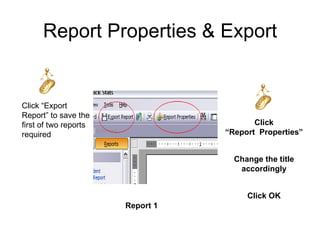 Report Properties & Export


Click “Export
Report” to save the
first of two reports                     Click
required                          “Report Properties”


                                    Change the title
                                     accordingly


                                       Click OK
                       Report 1
 