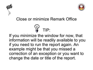 Close or minimize Remark Office

                   TIP:
If you minimize the window for now, that
information will be readily available to you
if you need to run the report again. An
example might be that you missed a
correction of an exception or you want to
change the date or title of the report.
 