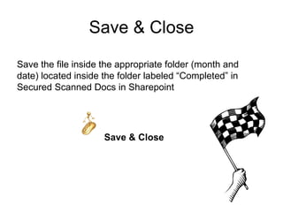 Save & Close
Save the file inside the appropriate folder (month and
date) located inside the folder labeled “Completed” in
Secured Scanned Docs in Sharepoint




                     Save & Close
 