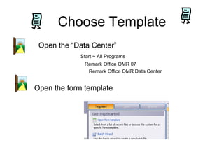 Choose Template
 Open the “Data Center”
            Start ~ All Programs
              Remark Office OMR 07
               Remark Office OMR Data Center


Open the form template
 