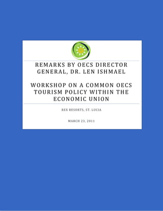 REMARKS BY OECS DIRECTOR
 GENERAL, DR. LEN ISHMAEL

WORKSHOP ON A COMMON OECS
 TOURISM POLICY WITHIN THE
      ECONOMIC UNION
       REX RESORTS, ST. LUCIA


          MARCH 23, 2011
 