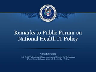 Remarks to Public Forum on
National Health IT Policy
Aneesh Chopra
U.S. Chief Technology Officer & Associate Director for Technology
White House Office of Science & Technology Policy
 