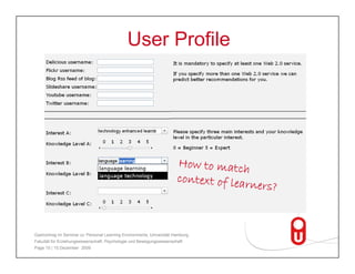 User Profile




Gastvortrag im Seminar zu 'Personal Learning Environments‚ Universität Hamburg,
Fakultät für Erziehungswissenschaft, Psychologie und Bewegungswissenschaft
Page 15 | 15.Dezember 2009
 