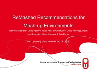 ReMashed Recommendations for Mash-up Environments Hendrik Drachsler, Dries Pecceu, Tanja Arts, Edwin Hutten, Lloyd Rutledge, Peter van Rosmalen, Hans Hummel & Rob Koper  Open University of the Netherlands, CELSTEC  