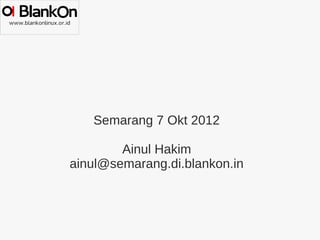 Semarang 7 Okt 2012

        Ainul Hakim
ainul@semarang.di.blankon.in
 