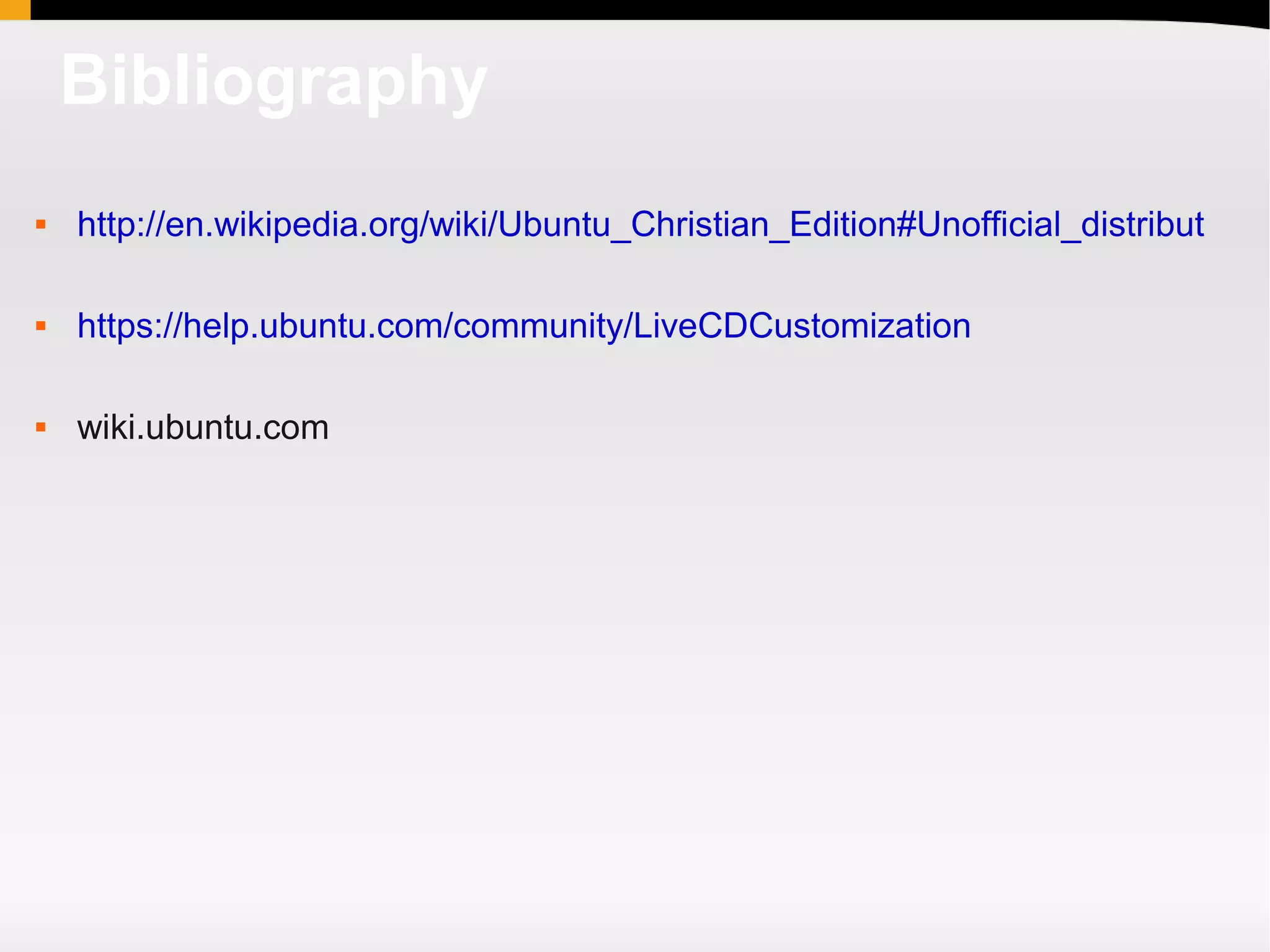 Bibliography
   http://en.wikipedia.org/wiki/Ubuntu_Christian_Edition#Unofficial_distributions

   https://help.ubuntu.com/community/LiveCDCustomization

   wiki.ubuntu.com
 