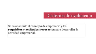 Criterios de evaluación
Se ha analizado el concepto de empresario y los
requisitos y actitudes necesarios para desarrollar la
actividad empresarial.
 