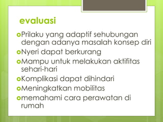 evaluasi
Prilaku yang adaptif sehubungan
dengan adanya masalah konsep diri
Nyeri dapat berkurang
Mampu untuk melakukan aktifitas
sehari-hari
Komplikasi dapat dihindari
Meningkatkan mobilitas
memahami cara perawatan di
rumah
 