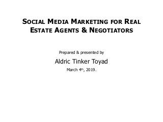 SOCIAL MEDIA MARKETING FOR REAL
ESTATE AGENTS & NEGOTIATORS
Prepared & presented by
Aldric Tinker Toyad
March 4th, 2019.
 