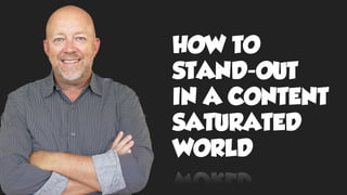 HOW TO
STAND-OUT
IN A CONTENT
SATURATED
WORLD
 