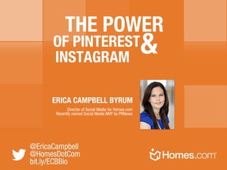 @EricaCampbell
@HomesDotCom
bit.ly/ECBBio
OF PINTEREST
INSTAGRAM
&
ERICA CAMPBELL BYRUM
Director of Social Media for Homes.com
Recently named Social Media MVP by PRNews
THE POWER
 