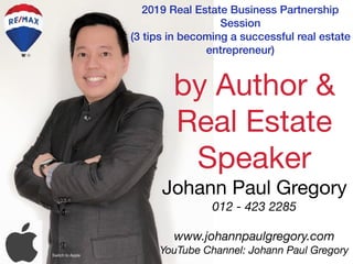 2019 Real Estate Business Partnership
Session
(3 tips in becoming a successful real estate
entrepreneur)
by Author &
Real Estate
Speaker

Johann Paul Gregory
012 - 423 2285 

www.johannpaulgregory.com
YouTube Channel: Johann Paul GregorySwitch to Apple
 