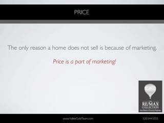 PRICE




The only reason a home does not sell is because of marketing.

                  Price is a part of marketing!




                      www.ValleeGoldTeam.com           520.544.5555
 