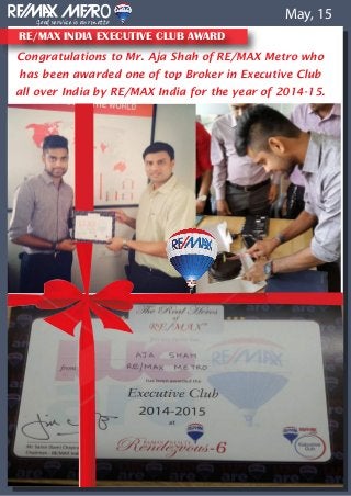 RE/MAX INDIA EXECUTIVE CLUB AWARD
Good service is our motto
o May, 15
Congratulations to Mr. Aja Shah of RE/MAX Metro who
has been awarded one of top Broker in Executive Club
all over India by RE/MAX India for the year of 2014-15.
 