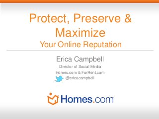 Protect, Preserve &
     Maximize
 Your Online Reputation
     Erica Campbell
      Director of Social Media
     Homes.com & ForRent.com
          @ericacampbell
 