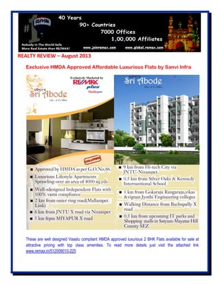 REALTY REVIEW – August 2013
Exclusive HMDA Approved Affordable Luxurious Flats by Sanvi Infra
These are well designed Vaastu compliant HMDA approved luxurious 2 BHK Flats available for sale at
attractive pricing with top class amenities. To read more details just visit the attached link
www.remax.in/512009010-225
 