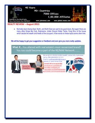 REALTY REVIEW – August 2013
 Normally doors facing East, North, and North East are said to be good doors. But again there are
many other things like Cuts, Extensions, Under Ground Water Tanks, Feng Shui of the house
which decide the wealth and health of the occupant. A few words on these topics some other time.
We will be happy to get your suggestion or feedback and even give you more realty updates.
 