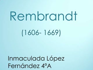 Rembrandt
   (1606- 1669)


Inmaculada López
Fernández 4ºA
 